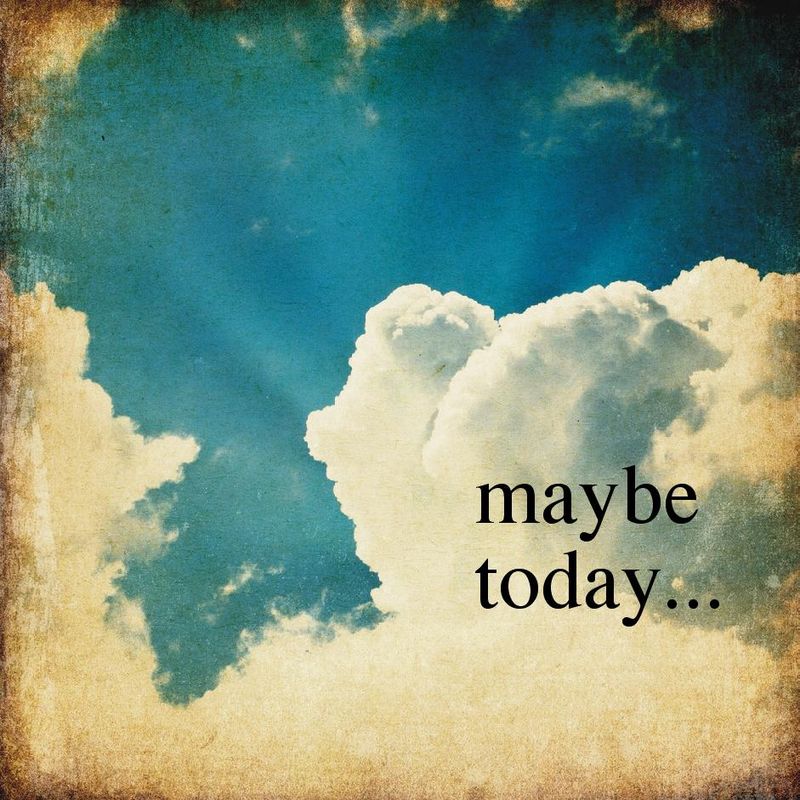 Maybe today